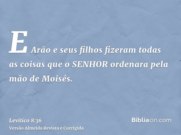 E Arão e seus filhos fizeram todas as coisas que o SENHOR ordenara pela mão de Moisés.