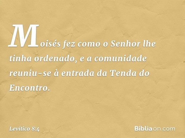 Moisés fez como o Senhor lhe tinha ordenado, e a comunidade reuniu-se à entrada da Tenda do Encontro. -- Levítico 8:4