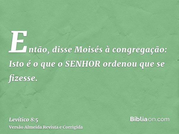 Então, disse Moisés à congregação: Isto é o que o SENHOR ordenou que se fizesse.
