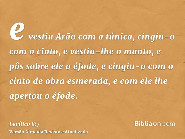 e vestiu Arão com a túnica, cingiu-o com o cinto, e vestiu-lhe o manto, e pôs sobre ele o éfode, e cingiu-o com o cinto de obra esmerada, e com ele lhe apertou 