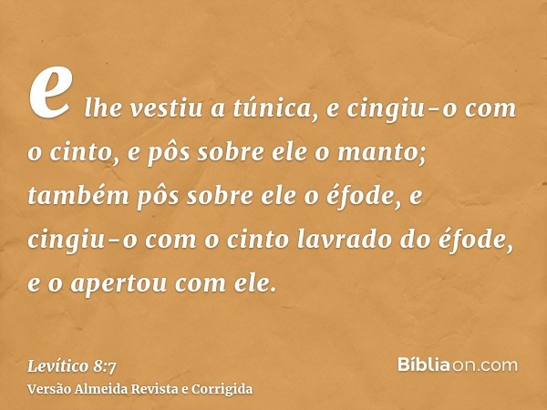 e lhe vestiu a túnica, e cingiu-o com o cinto, e pôs sobre ele o manto; também pôs sobre ele o éfode, e cingiu-o com o cinto lavrado do éfode, e o apertou com e