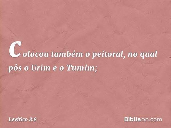 colocou também o peito­ral, no qual pôs o Urim e o Tumim; -- Levítico 8:8