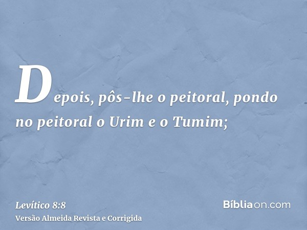Depois, pôs-lhe o peitoral, pondo no peitoral o Urim e o Tumim;