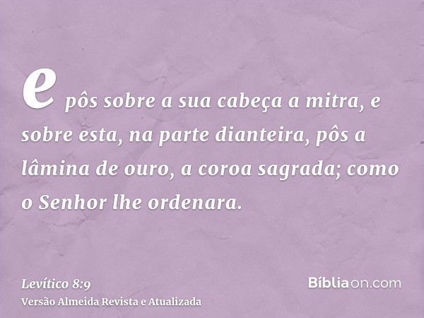 e pôs sobre a sua cabeça a mitra, e sobre esta, na parte dianteira, pôs a lâmina de ouro, a coroa sagrada; como o Senhor lhe ordenara.