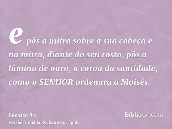 e pôs a mitra sobre a sua cabeça e na mitra, diante do seu rosto, pôs a lâmina de ouro, a coroa da santidade, como o SENHOR ordenara a Moisés.