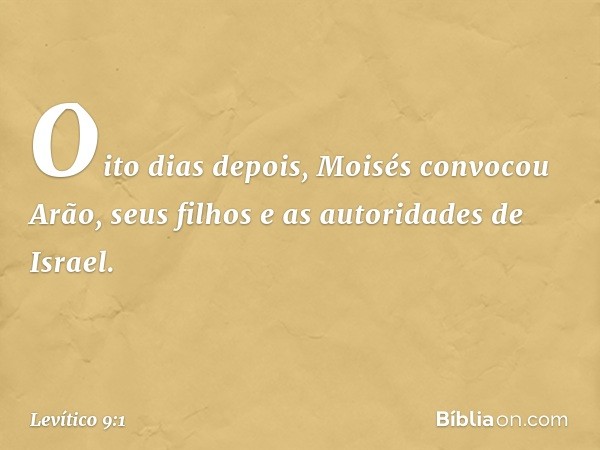 Oito dias depois, Moisés convocou Arão, seus filhos e as autoridades de Israel. -- Levítico 9:1