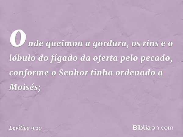 onde queimou a gordura, os rins e o lóbulo do fígado da oferta pelo pecado, confor­me o Senhor tinha ordenado a Moisés; -- Levítico 9:10