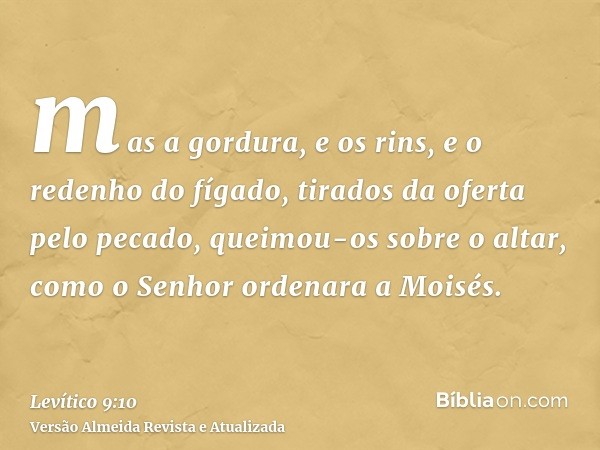 mas a gordura, e os rins, e o redenho do fígado, tirados da oferta pelo pecado, queimou-os sobre o altar, como o Senhor ordenara a Moisés.