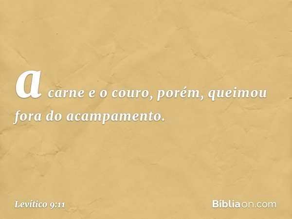 a car­ne e o couro, porém, queimou fora do acampa­mento. -- Levítico 9:11