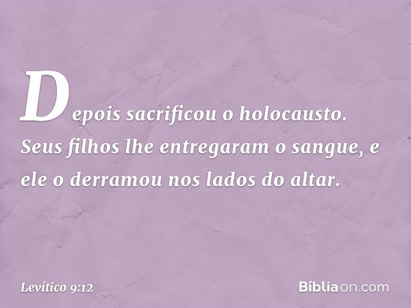 Depois sacrificou o holocausto. Seus filhos lhe entregaram o sangue, e ele o derra­mou nos lados do altar. -- Levítico 9:12