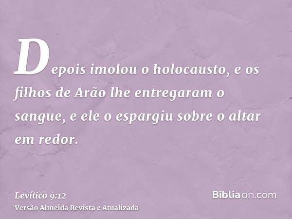 Depois imolou o holocausto, e os filhos de Arão lhe entregaram o sangue, e ele o espargiu sobre o altar em redor.