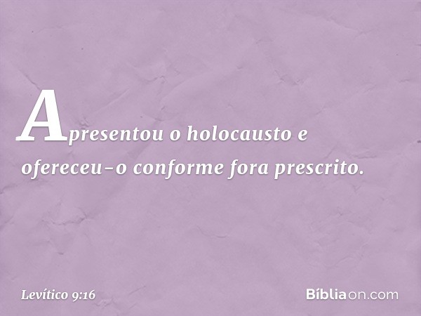 Apresentou o holocausto e ofereceu-o conforme fora prescrito. -- Levítico 9:16