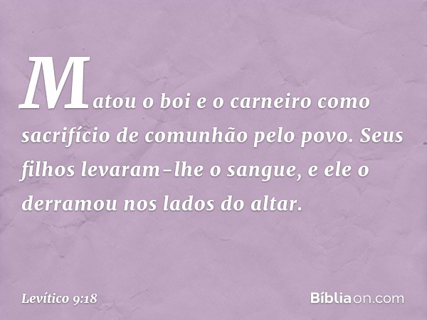 Matou o boi e o carneiro como sacrifí­cio de comunhão pelo povo. Seus filhos levaram-lhe o sangue, e ele o derramou nos lados do altar. -- Levítico 9:18