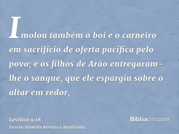 Imolou também o boi e o carneiro em sacrifício de oferta pacífica pelo povo; e os filhos de Arão entregaram-lhe o sangue, que ele espargiu sobre o altar em redo