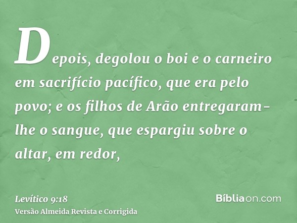 Depois, degolou o boi e o carneiro em sacrifício pacífico, que era pelo povo; e os filhos de Arão entregaram-lhe o sangue, que espargiu sobre o altar, em redor,