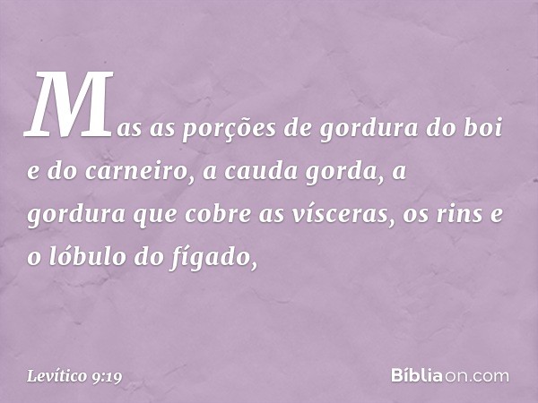 Mas as porções de gordura do boi e do carneiro, a cauda gorda, a gordura que cobre as vísceras, os rins e o lóbulo do fígado, -- Levítico 9:19