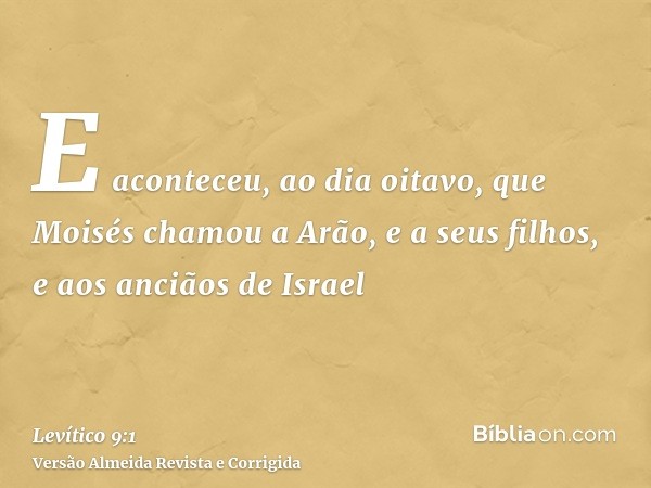E aconteceu, ao dia oitavo, que Moisés chamou a Arão, e a seus filhos, e aos anciãos de Israel