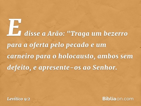 E disse a Arão: "Traga um bezerro para a ofer­ta pelo pecado e um carneiro para o holocausto, ambos sem defeito, e apresente-os ao Senhor. -- Levítico 9:2