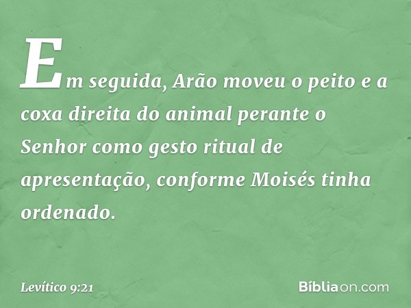 Em seguida, Arão moveu o peito e a coxa direita do animal perante o Senhor como gesto ritual de apresentação, conforme Moisés tinha ordenado. -- Levítico 9:21