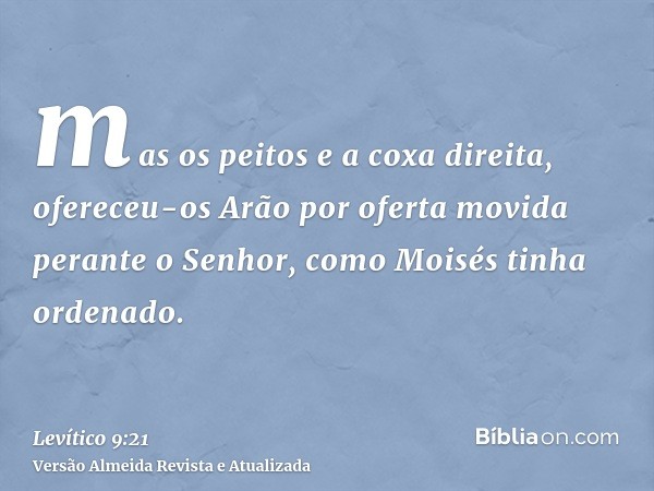 mas os peitos e a coxa direita, ofereceu-os Arão por oferta movida perante o Senhor, como Moisés tinha ordenado.