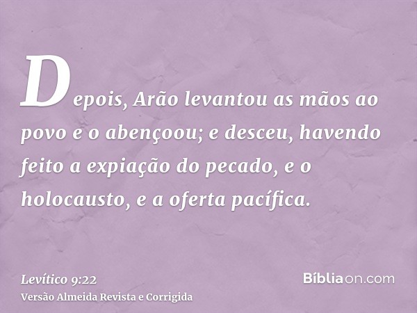 Depois, Arão levantou as mãos ao povo e o abençoou; e desceu, havendo feito a expiação do pecado, e o holocausto, e a oferta pacífica.
