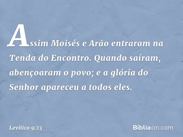 Assim Moisés e Arão entraram na Ten­da do Encontro. Quando saíram, abençoaram o povo; e a glória do Senhor apareceu a todos eles. -- Levítico 9:23