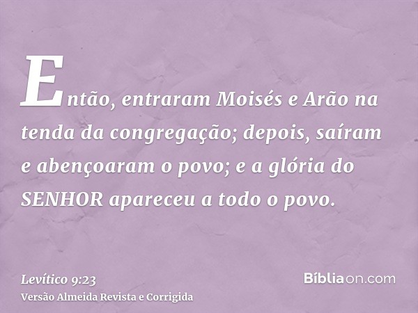 Então, entraram Moisés e Arão na tenda da congregação; depois, saíram e abençoaram o povo; e a glória do SENHOR apareceu a todo o povo.