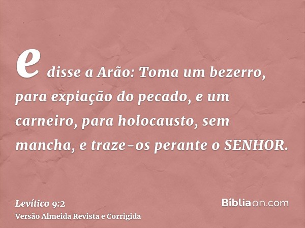 e disse a Arão: Toma um bezerro, para expiação do pecado, e um carneiro, para holocausto, sem mancha, e traze-os perante o SENHOR.
