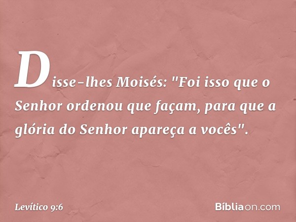 Disse-lhes Moisés: "Foi isso que o Senhor ordenou que façam, para que a glória do Senhor apareça a vocês". -- Levítico 9:6