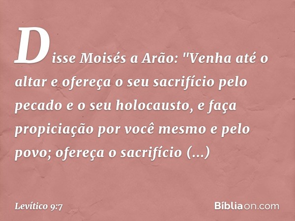 Disse Moisés a Arão: "Venha até o altar e ofereça o seu sacrifício pelo pecado e o seu holocausto, e faça propiciação por você mesmo e pelo povo; ofereça o sacr