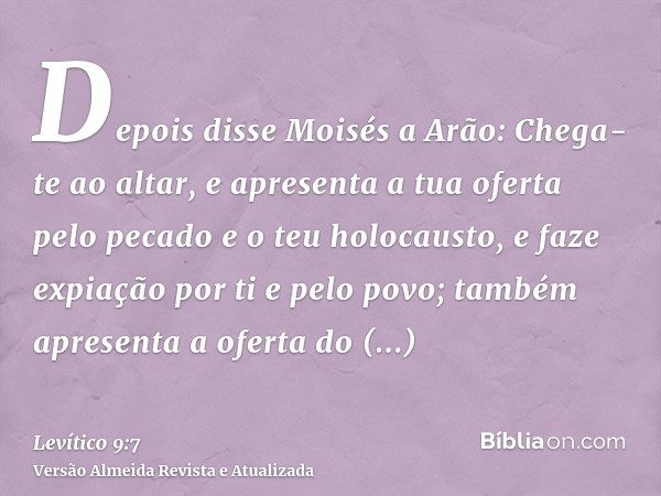 Depois disse Moisés a Arão: Chega-te ao altar, e apresenta a tua oferta pelo pecado e o teu holocausto, e faze expiação por ti e pelo povo; também apresenta a o