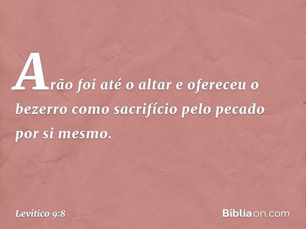 Arão foi até o altar e ofereceu o bezerro como sacrifício pelo pecado por si mesmo. -- Levítico 9:8