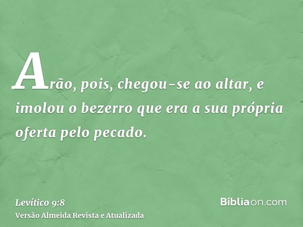 Arão, pois, chegou-se ao altar, e imolou o bezerro que era a sua própria oferta pelo pecado.