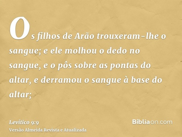 Os filhos de Arão trouxeram-lhe o sangue; e ele molhou o dedo no sangue, e o pôs sobre as pontas do altar, e derramou o sangue à base do altar;