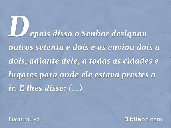 Depois disso o Senhor designou outros setenta e dois e os enviou dois a dois, adiante dele, a todas as cidades e lugares para onde ele estava prestes a ir. E lh