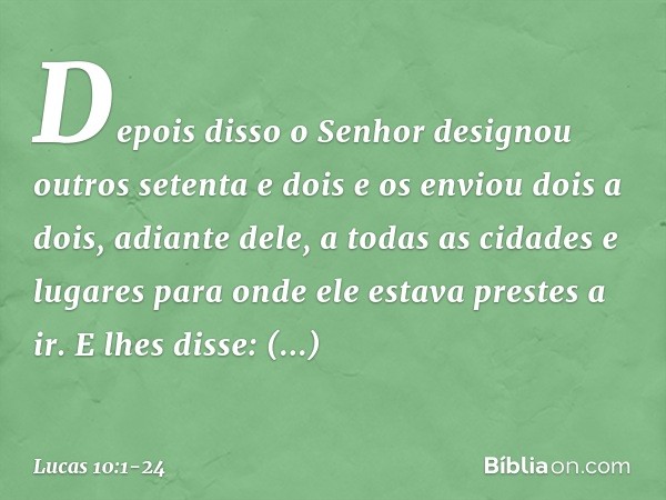 Depois disso o Senhor designou outros setenta e dois e os enviou dois a dois, adiante dele, a todas as cidades e lugares para onde ele estava prestes a ir. E lh