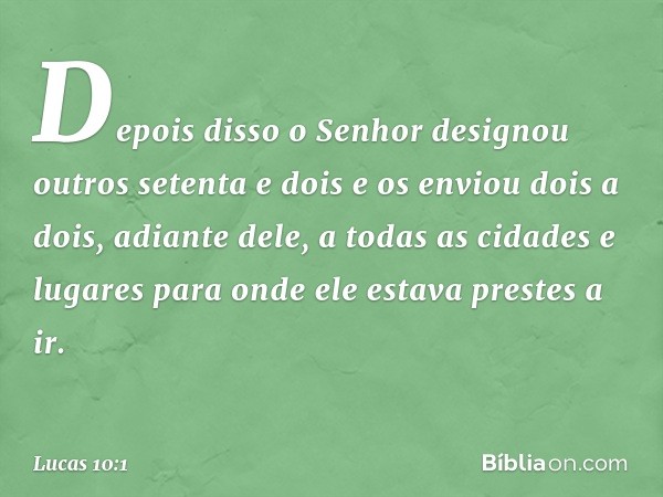 Depois disso o Senhor designou outros setenta e dois e os enviou dois a dois, adiante dele, a todas as cidades e lugares para onde ele estava prestes a ir. -- L