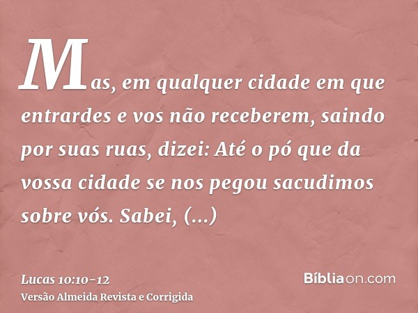 Mas, em qualquer cidade em que entrardes e vos não receberem, saindo por suas ruas, dizei:Até o pó que da vossa cidade se nos pegou sacudimos sobre vós. Sabei, 