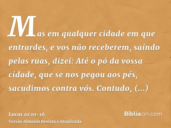 Mas em qualquer cidade em que entrardes, e vos não receberem, saíndo pelas ruas, dizei:Até o pó da vossa cidade, que se nos pegou aos pés, sacudimos contra vós.