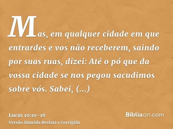 Mas, em qualquer cidade em que entrardes e vos não receberem, saindo por suas ruas, dizei:Até o pó que da vossa cidade se nos pegou sacudimos sobre vós. Sabei, 
