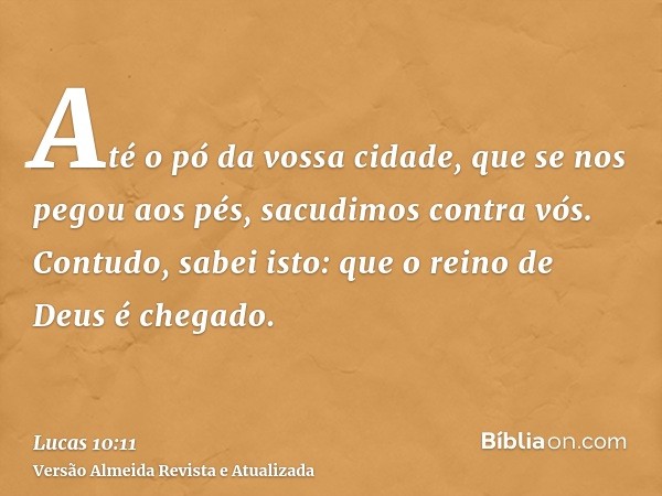 Até o pó da vossa cidade, que se nos pegou aos pés, sacudimos contra vós. Contudo, sabei isto: que o reino de Deus é chegado.