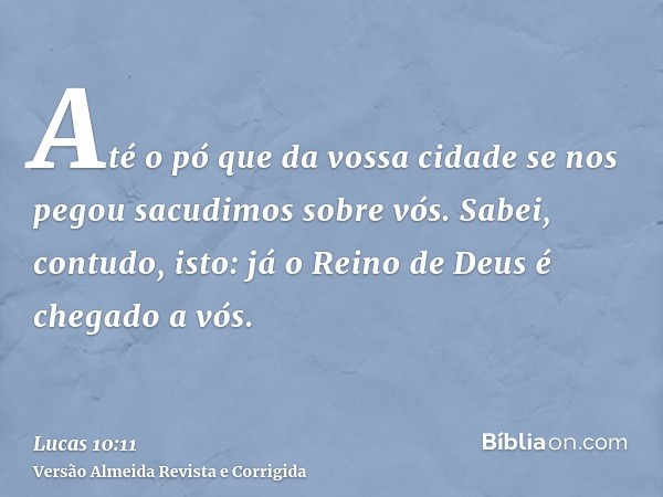 Até o pó que da vossa cidade se nos pegou sacudimos sobre vós. Sabei, contudo, isto: já o Reino de Deus é chegado a vós.