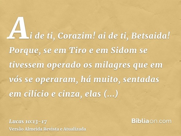 Ai de ti, Corazim! ai de ti, Betsaida! Porque, se em Tiro e em Sidom se tivessem operado os milagres que em vós se operaram, há muito, sentadas em cilício e cin