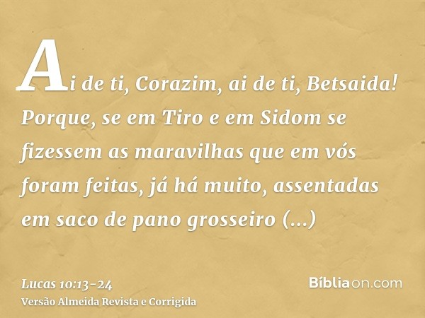 Ai de ti, Corazim, ai de ti, Betsaida! Porque, se em Tiro e em Sidom se fizessem as maravilhas que em vós foram feitas, já há muito, assentadas em saco de pano 