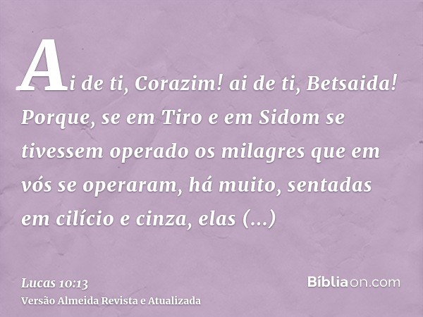 Ai de ti, Corazim! ai de ti, Betsaida! Porque, se em Tiro e em Sidom se tivessem operado os milagres que em vós se operaram, há muito, sentadas em cilício e cin