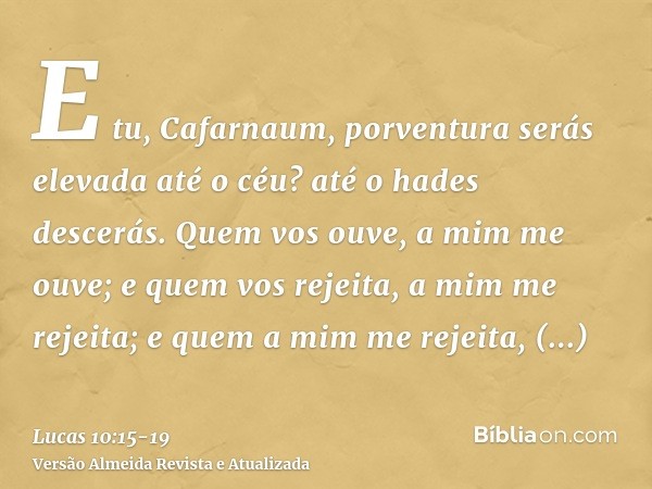 E tu, Cafarnaum, porventura serás elevada até o céu? até o hades descerás.Quem vos ouve, a mim me ouve; e quem vos rejeita, a mim me rejeita; e quem a mim me re