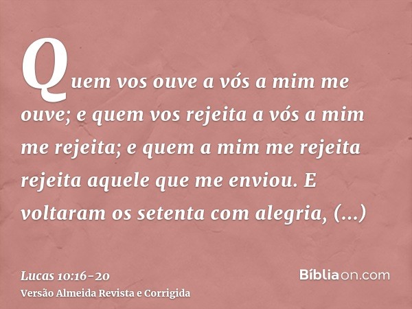 Quem vos ouve a vós a mim me ouve; e quem vos rejeita a vós a mim me rejeita; e quem a mim me rejeita rejeita aquele que me enviou.E voltaram os setenta com ale