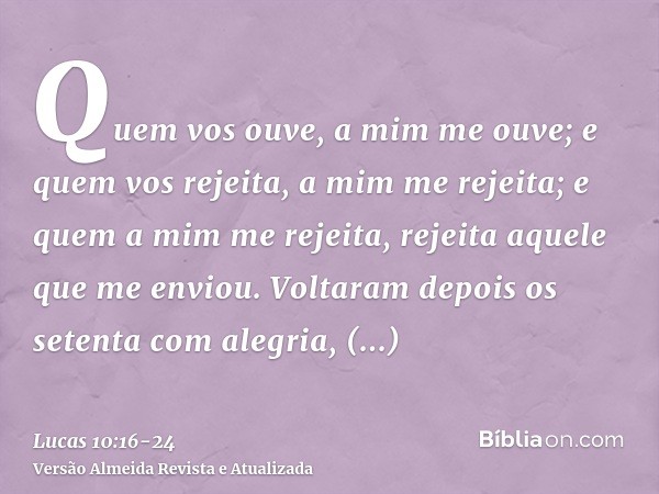 Quem vos ouve, a mim me ouve; e quem vos rejeita, a mim me rejeita; e quem a mim me rejeita, rejeita aquele que me enviou.Voltaram depois os setenta com alegria