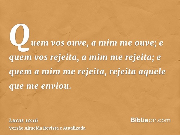 Quem vos ouve, a mim me ouve; e quem vos rejeita, a mim me rejeita; e quem a mim me rejeita, rejeita aquele que me enviou.