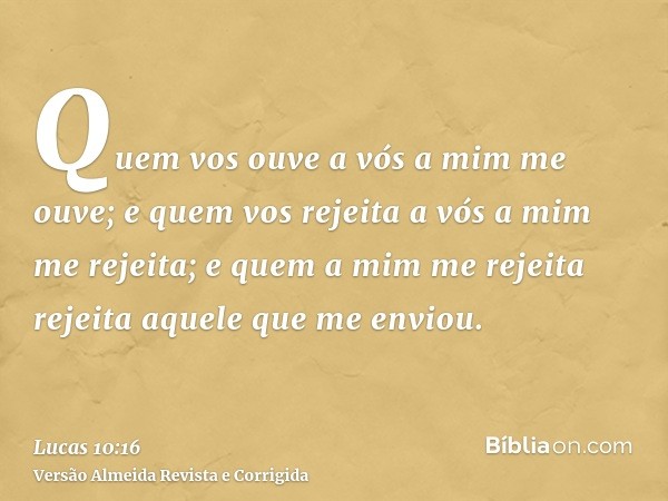 Quem vos ouve a vós a mim me ouve; e quem vos rejeita a vós a mim me rejeita; e quem a mim me rejeita rejeita aquele que me enviou.